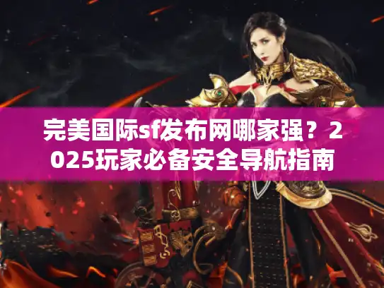 完美国际sf发布网哪家强?2025玩家必备安全导航指南 完美国际sf发布网哪家强?2025玩家必备安全导航指南