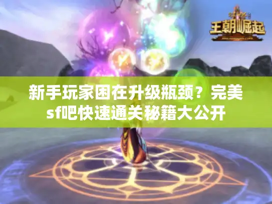 新手玩家困在升级瓶颈？完美sf吧快速通关秘籍大公开