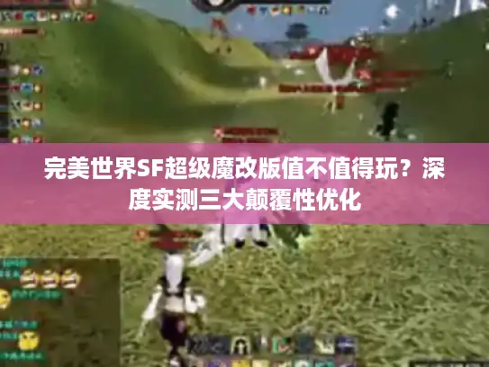 完美世界SF超级魔改版值不值得玩？深度实测三大颠覆性优化