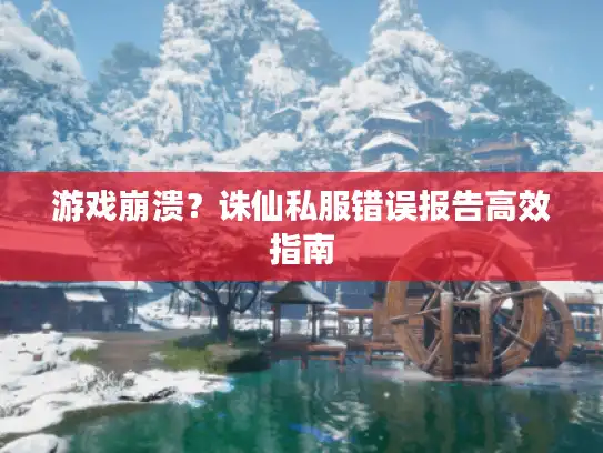游戏崩溃?诛仙私服错误报告高效指南 游戏崩溃?诛仙私服错误报告高效指南