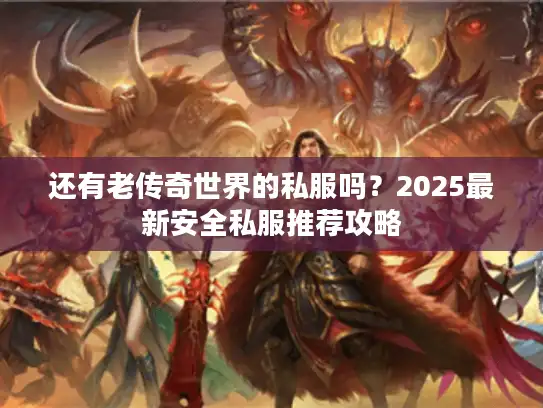 还有老传奇世界的私服吗?2025最新安全私服推荐攻略 还有老传奇世界的私服吗?2025最新安全私服推荐攻略