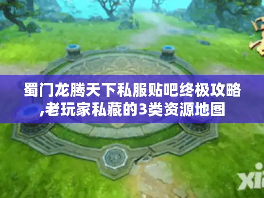 蜀门龙腾天下私服贴吧终极攻略,老玩家私藏的3类资源地图
