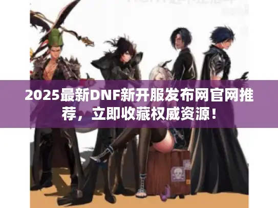 2025最新DNF新开服发布网官网推荐,立即收藏权威资源! 2025最新DNF新开服发布网官网推荐,立即收藏权威资源!