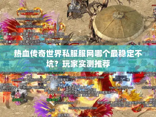 热血传奇世界私服服网哪个最稳定不坑？玩家实测推荐