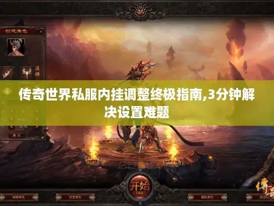 传奇世界私服内挂调整终极指南,3分钟解决设置难题