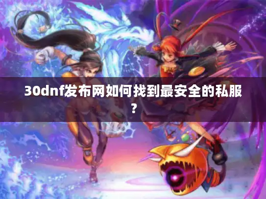 30dnf发布网如何找到最安全的私服? 30dnf发布网如何找到最安全的私服?