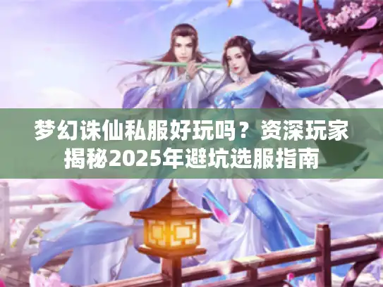 梦幻诛仙私服好玩吗？资深玩家揭秘2025年避坑选服指南
