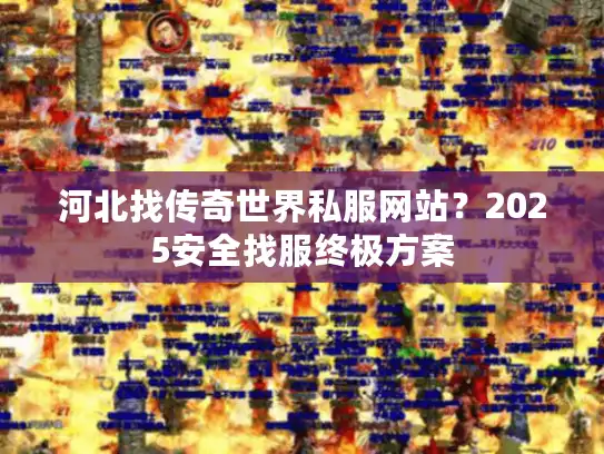 河北找传奇世界私服网站？2025安全找服终极方案
