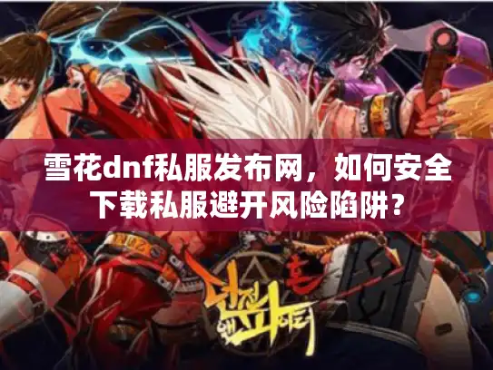 雪花dnf私服发布网,如何安全下载私服避开风险陷阱? 雪花dnf私服发布网,如何安全下载私服避开风险陷阱?