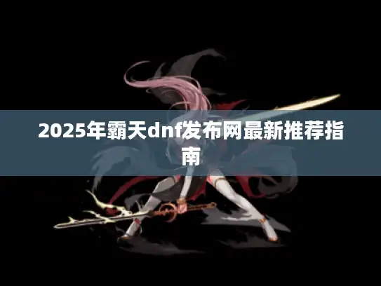 2025年霸天dnf发布网最新推荐指南