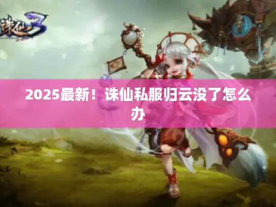 2025最新!诛仙私服归云没了怎么办 2025最新!诛仙私服归云没了怎么办