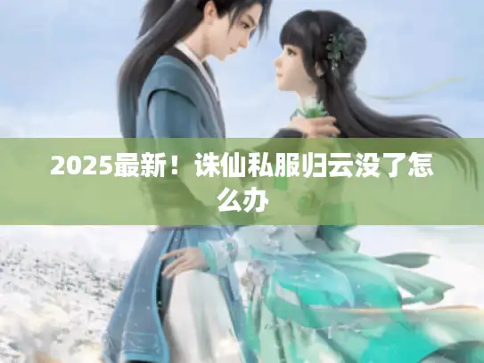 2025最新!诛仙私服归云没了怎么办 2025最新!诛仙私服归云没了怎么办