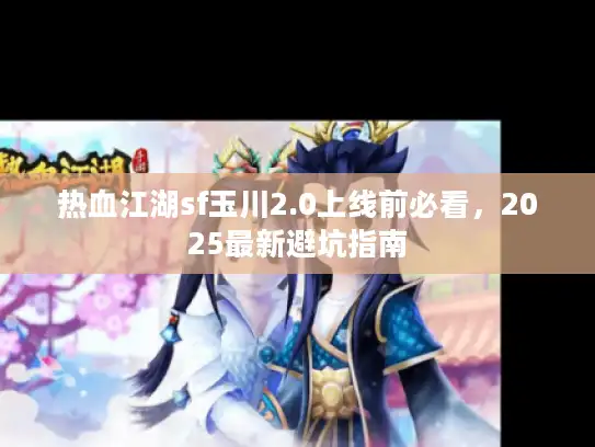 热血江湖sf玉川2.0上线前必看，2025最新避坑指南