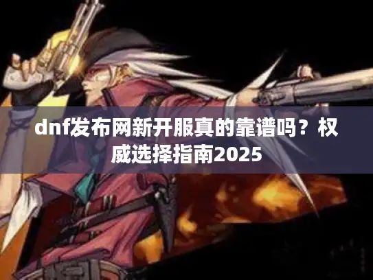 dnf发布网新开服真的靠谱吗？权威选择指南2025
