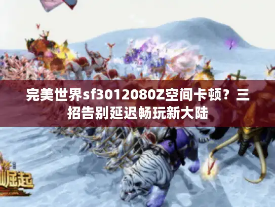 完美世界sf3012080Z空间卡顿？三招告别延迟畅玩新大陆