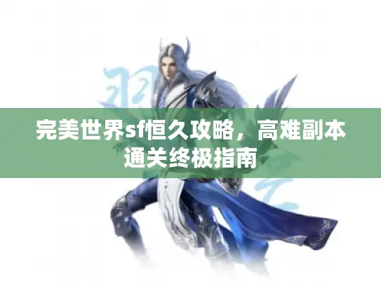 完美世界sf恒久攻略，高难副本通关终极指南