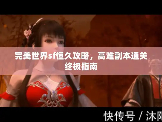 完美世界sf恒久攻略，高难副本通关终极指南