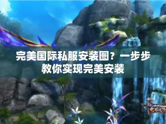 完美国际私服安装图？一步步教你实现完美安装