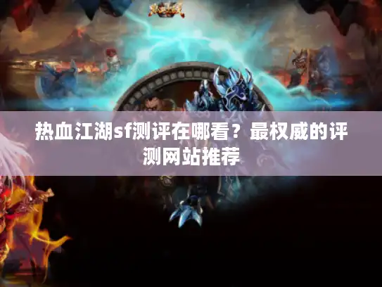 热血江湖sf测评在哪看?最权威的评测网站推荐 热血江湖sf测评在哪看?最权威的评测网站推荐