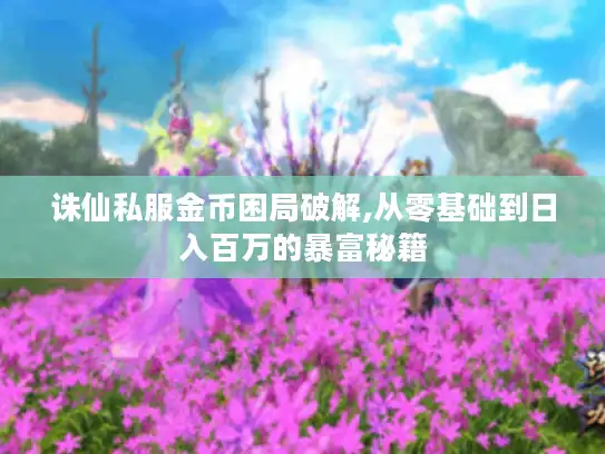 诛仙私服金币困局破解,从零基础到日入百万的暴富秘籍