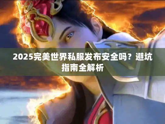 2025完美世界私服发布安全吗？避坑指南全解析