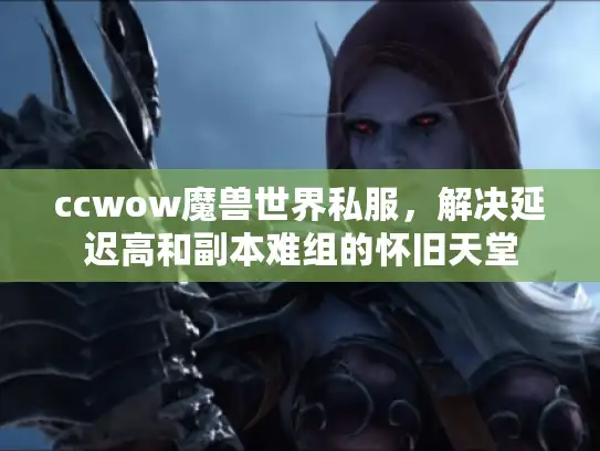 ccwow魔兽世界私服，解决延迟高和副本难组的怀旧天堂