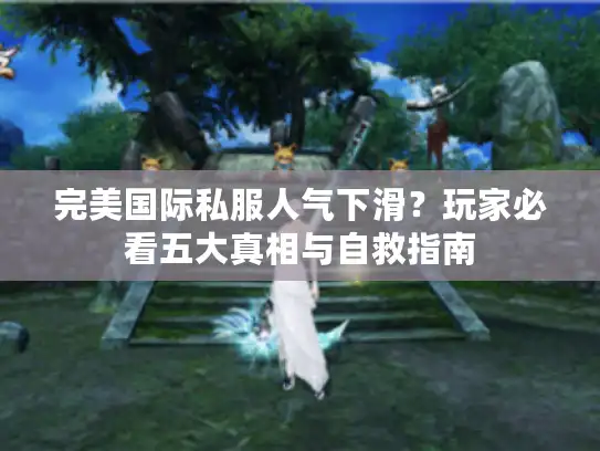 完美国际私服人气下滑?玩家必看五大真相与自救指南 完美国际私服人气下滑?玩家必看五大真相与自救指南