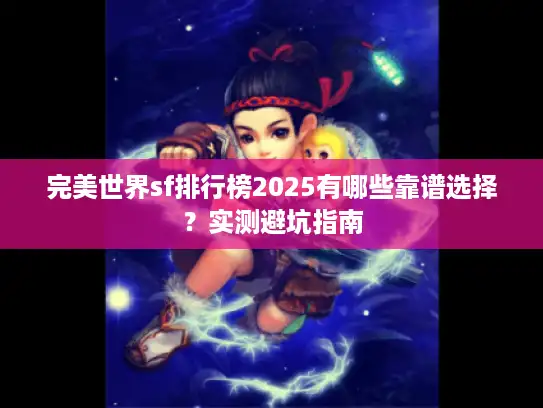 完美世界sf排行榜2025有哪些靠谱选择?实测避坑指南 完美世界sf排行榜2025有哪些靠谱选择?实测避坑指南