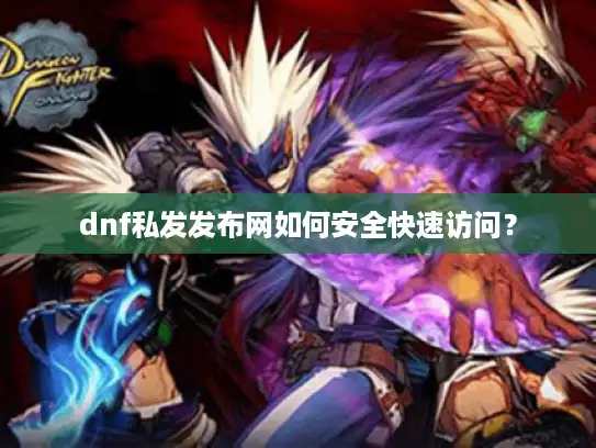 dnf私发发布网如何安全快速访问？