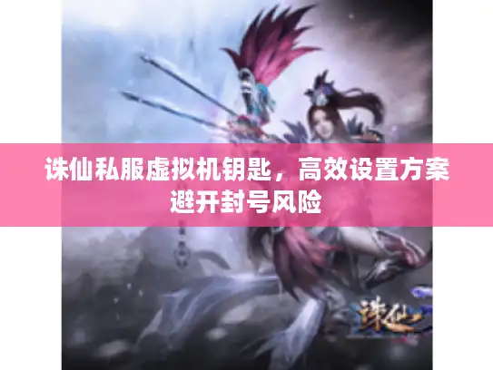 诛仙私服虚拟机钥匙,高效设置方案避开封号风险 诛仙私服虚拟机钥匙,高效设置方案避开封号风险