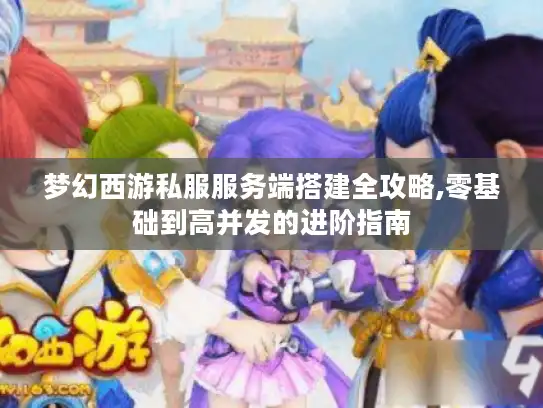 梦幻西游私服服务端搭建全攻略,零基础到高并发的进阶指南 梦幻西游私服服务端搭建全攻略,零基础到高并发的进阶指南