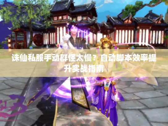 诛仙私服手动群怪太慢？自动脚本效率提升实战指南