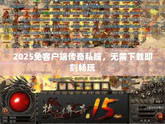 2025免客户端传奇私服，无需下载即刻畅玩