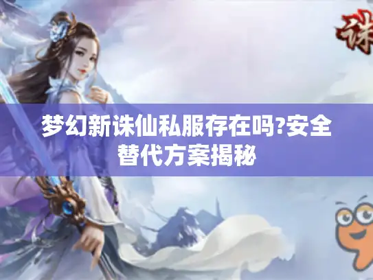 梦幻新诛仙私服存在吗?安全替代方案揭秘
