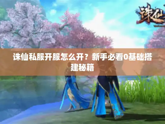 诛仙私服开服怎么开？新手必看0基础搭建秘籍