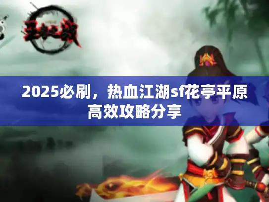 2025必刷,热血江湖sf花亭平原高效攻略分享 2025必刷,热血江湖sf花亭平原高效攻略分享