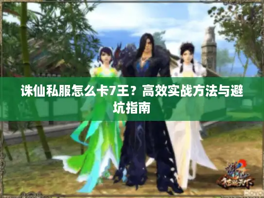 诛仙私服怎么卡7王？高效实战方法与避坑指南