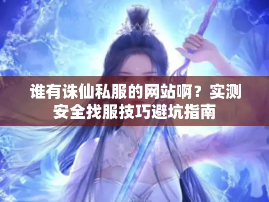 谁有诛仙私服的网站啊?实测安全找服技巧避坑指南 谁有诛仙私服的网站啊?实测安全找服技巧避坑指南