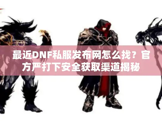 最近DNF私服发布网怎么找？官方严打下安全获取渠道揭秘