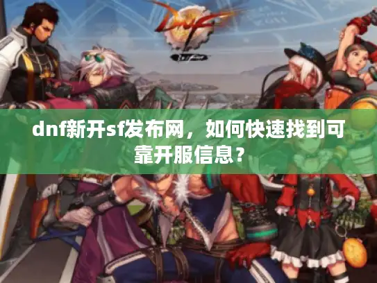 dnf新开sf发布网,如何快速找到可靠开服信息? dnf新开sf发布网,如何快速找到可靠开服信息?