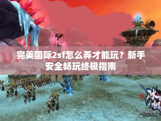 完美国际2sf怎么弄才能玩？新手安全畅玩终极指南