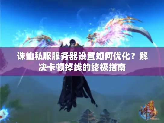 诛仙私服服务器设置如何优化？解决卡顿掉线的终极指南