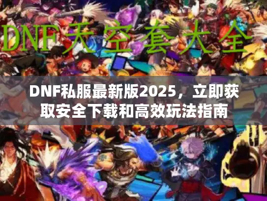 DNF私服最新版2025，立即获取安全下载和高效玩法指南
