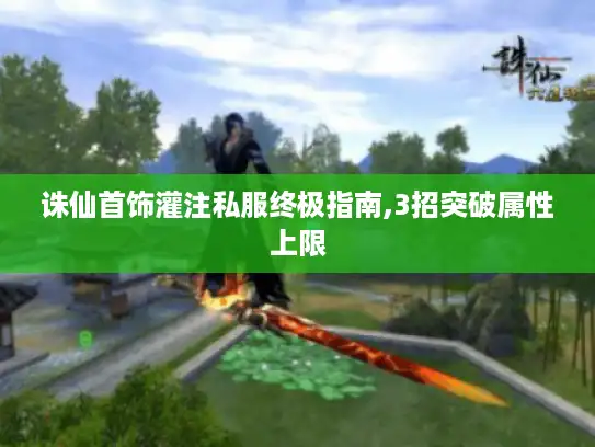 诛仙首饰灌注私服终极指南,3招突破属性上限