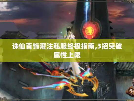 诛仙首饰灌注私服终极指南,3招突破属性上限