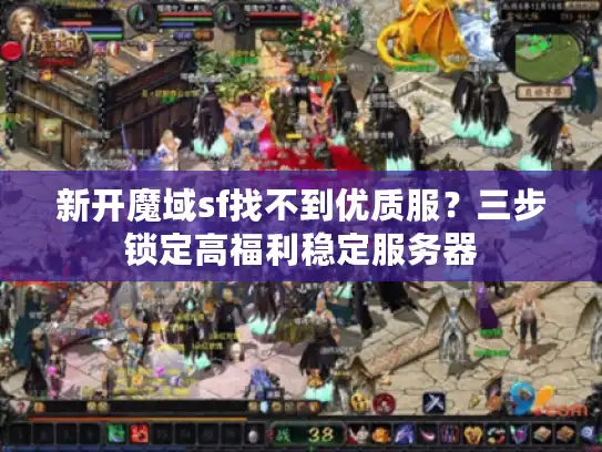 新开魔域sf找不到优质服?三步锁定高福利稳定服务器 新开魔域sf找不到优质服?三步锁定高福利稳定服务器