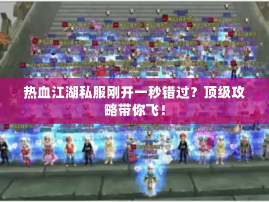 热血江湖私服刚开一秒错过？顶级攻略带你飞！