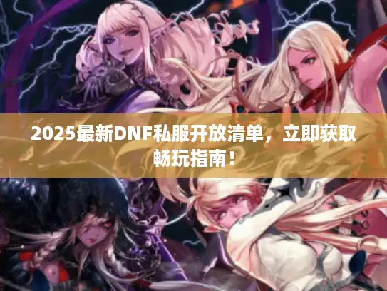 2025最新DNF私服开放清单，立即获取畅玩指南！