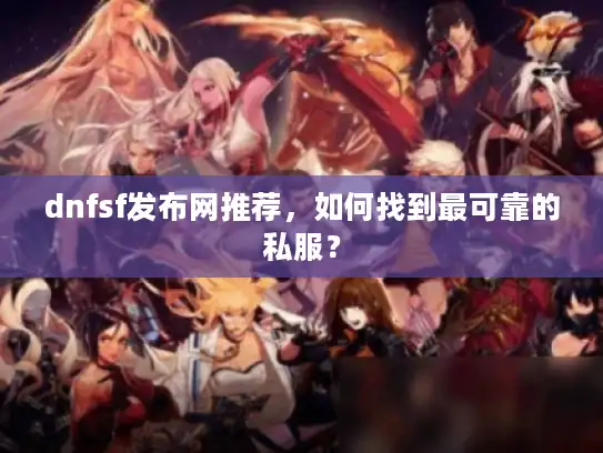 dnfsf发布网推荐，如何找到最可靠的私服？
