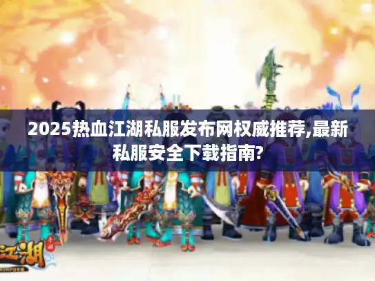 2025热血江湖私服发布网权威推荐,最新私服安全下载指南? 2025热血江湖私服发布网权威推荐,最新私服安全下载指南?